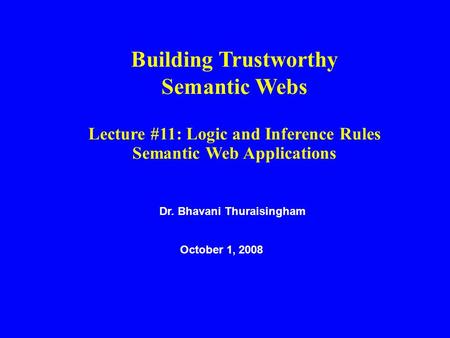 Dr. Bhavani Thuraisingham October 1, 2008 Building Trustworthy Semantic Webs Lecture #11: Logic and Inference Rules Semantic Web Applications.
