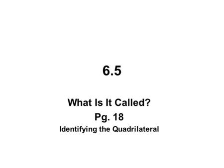 6.5 What Is It Called? Pg. 18 Identifying the Quadrilateral.