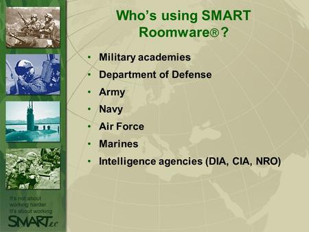 Who’s using SMART Roomware  ? Military academies Department of Defense Army Navy Air Force Marines Intelligence agencies (DIA, CIA, NRO)