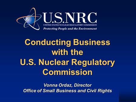 Conducting Business with the U.S. Nuclear Regulatory Commission Vonna Ordaz, Director Office of Small Business and Civil Rights Conducting Business with.