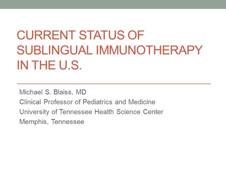 CURRENT STATUS OF SUBLINGUAL IMMUNOTHERAPY IN THE U.S. Michael S. Blaiss, MD Clinical Professor of Pediatrics and Medicine University of Tennessee Health.