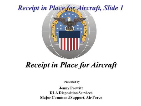 Receipt in Place for Aircraft, Slide 1 Receipt in Place for Aircraft Presented by Jenny Prewitt DLA Disposition Services Major Command Support, Air Force.