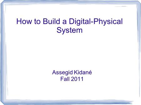 How to Build a Digital-Physical System Assegid Kidané Fall 2011.