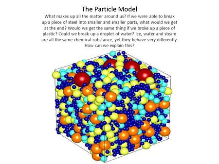 The Particle Model What makes up all the matter around us? If we were able to break up a piece of steel into smaller and smaller parts, what would we get.