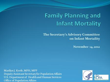The Secretary’s Advisory Committee on Infant Mortality November 14, 2012 Marilyn J. Keefe, MPH, MPP Deputy Assistant Secretary for Population Affairs U.S.