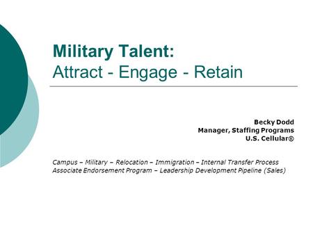 Military Talent: Attract - Engage - Retain Becky Dodd Manager, Staffing Programs U.S. Cellular® Campus – Military – Relocation – Immigration – Internal.