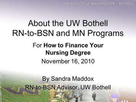 About the UW Bothell RN-to-BSN and MN Programs For How to Finance Your Nursing Degree November 16, 2010 By Sandra Maddox RN-to-BSN Advisor, UW Bothell.