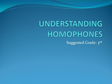 Suggested Grade: 3 rd. OBJECTIVES Students will… Be able to define homophones Be able to give examples of different words that are considered homophones.