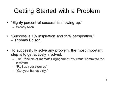 Getting Started with a Problem “Eighty percent of success is showing up.” –Woody Allen “Success is 1% inspiration and 99% perspiration.” – Thomas Edison.