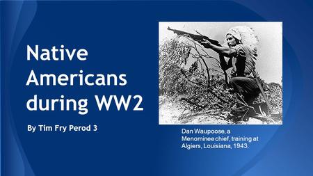 Native Americans during WW2 By Tim Fry Perod 3 Dan Waupoose, a Menominee chief, training at Algiers, Louisiana, 1943.