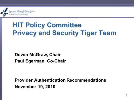 HIT Policy Committee Privacy and Security Tiger Team Deven McGraw, Chair Paul Egerman, Co-Chair Provider Authentication Recommendations November 19, 2010.