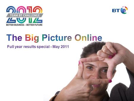 Full year results special - May 2011. The Big Picture Online is a quarterly presentation with highlights of BT’s financial performance and examples of.