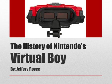 The History of Nintendo’s Virtual Boy By: Jeffery Royce.
