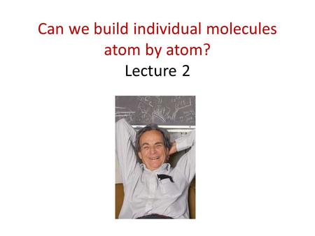 Can we build individual molecules atom by atom? Lecture 2.