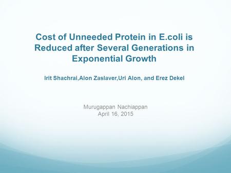 Cost of Unneeded Protein in E.coli is Reduced after Several Generations in Exponential Growth Irit Shachrai,Alon Zaslaver,Uri Alon, and Erez Dekel Murugappan.