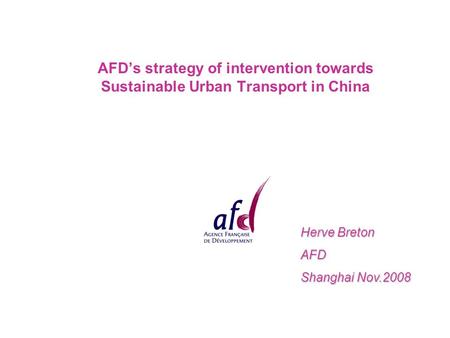 AFD’s strategy of intervention towards Sustainable Urban Transport in China Herve Breton AFD Shanghai Nov.2008.