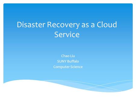 Disaster Recovery as a Cloud Service Chao Liu SUNY Buffalo Computer Science.