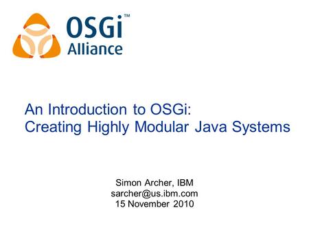 An Introduction to OSGi: Creating Highly Modular Java Systems Simon Archer, IBM 15 November 2010.