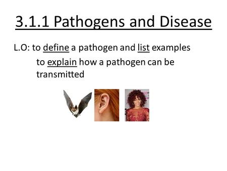 3.1.1 Pathogens and Disease L.O: to define a pathogen and list examples to explain how a pathogen can be transmitted.