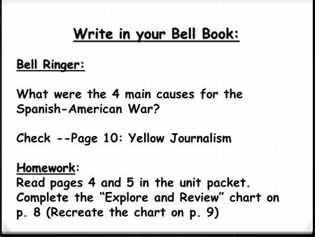 Write in your Bell Book: Bell Ringer: What were the 4 main causes for the Spanish-American War? Check --Page 10: Yellow Journalism Homework Homework: Read.