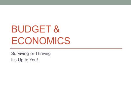 BUDGET & ECONOMICS Surviving or Thriving It’s Up to You!