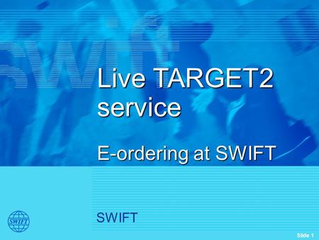 Slide 1 SWIFT Live TARGET2 service E-ordering at SWIFT.