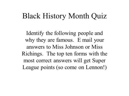 Black History Month Quiz Identify the following people and why they are famous. E mail your answers to Miss Johnson or Miss Richings. The top ten forms.