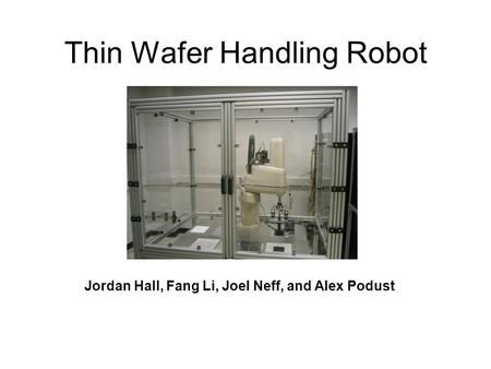 Thin Wafer Handling Robot Jordan Hall, Fang Li, Joel Neff, and Alex Podust.