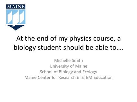 At the end of my physics course, a biology student should be able to…. Michelle Smith University of Maine School of Biology and Ecology Maine Center for.