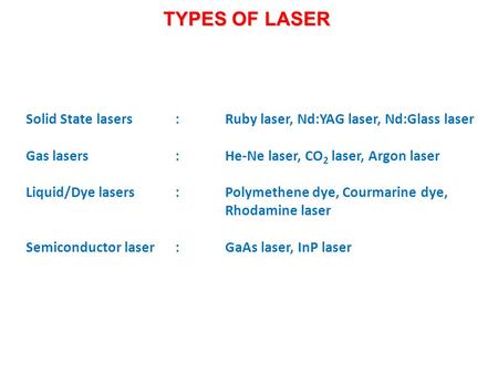 TYPES OF LASER Solid State lasers:Ruby laser, Nd:YAG laser, Nd:Glass laser Gas lasers:He-Ne laser, CO 2 laser, Argon laser Liquid/Dye lasers:Polymethene.