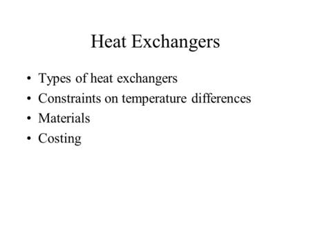Heat Exchangers Types of heat exchangers Constraints on temperature differences Materials Costing.