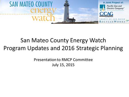 San Mateo County Energy Watch Program Updates and 2016 Strategic Planning Presentation to RMCP Committee July 15, 2015.