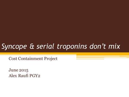 Syncope & serial troponins don’t mix Cost Containment Project June 2015 Alex Raufi PGY2.