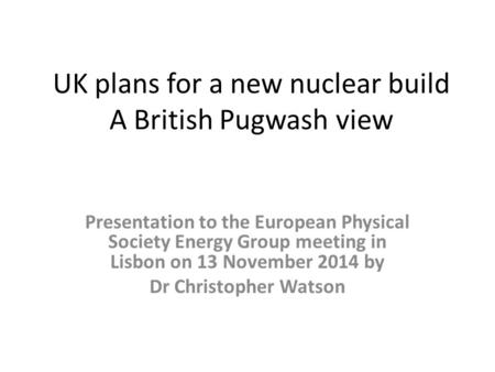 UK plans for a new nuclear build A British Pugwash view Presentation to the European Physical Society Energy Group meeting in Lisbon on 13 November 2014.