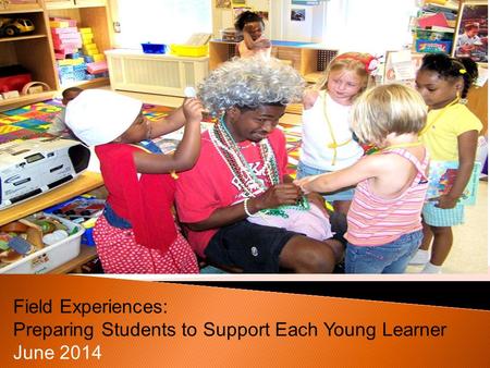 Field Experiences: Preparing Students to Support Each Young Learner June 2014.