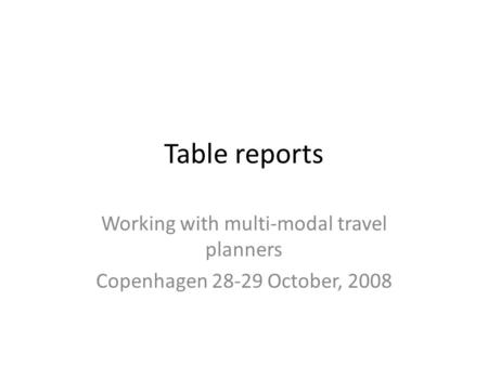 Table reports Working with multi-modal travel planners Copenhagen 28-29 October, 2008.