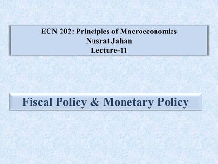 ECN 202: Principles of Macroeconomics Nusrat Jahan Lecture-11 Fiscal Policy & Monetary Policy.