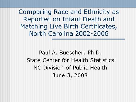Comparing Race and Ethnicity as Reported on Infant Death and Matching Live Birth Certificates, North Carolina 2002-2006 Paul A. Buescher, Ph.D. State Center.