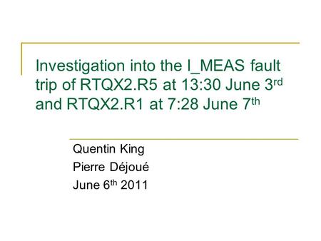 Investigation into the I_MEAS fault trip of RTQX2.R5 at 13:30 June 3 rd and RTQX2.R1 at 7:28 June 7 th Quentin King Pierre Déjoué June 6 th 2011.