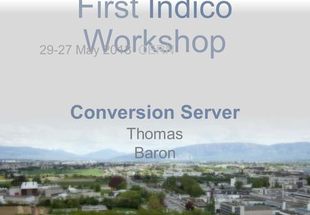 First Indico Workshop Conversion Server Thomas Baron 29-27 May 2013 CERN.