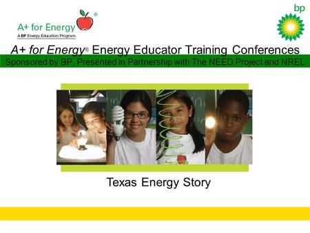 A+ for Energy ® Energy Educator Training Conferences Sponsored by BP, Presented in Partnership with The NEED Project and NREL Texas Energy Story.