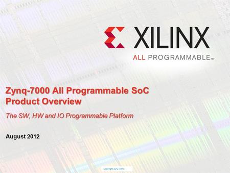 © Copyright 2009 Xilinx Copyright 2012 Xilinx August 2012 Zynq-7000 All Programmable SoC Product Overview The SW, HW and IO Programmable Platform.