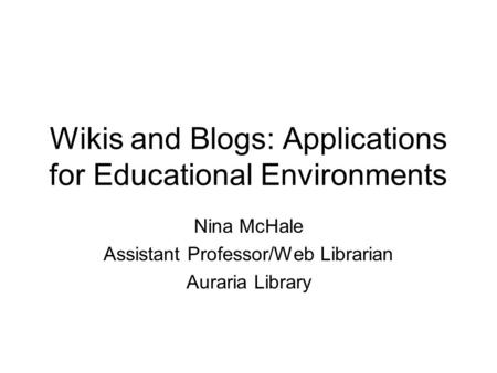 Wikis and Blogs: Applications for Educational Environments Nina McHale Assistant Professor/Web Librarian Auraria Library.