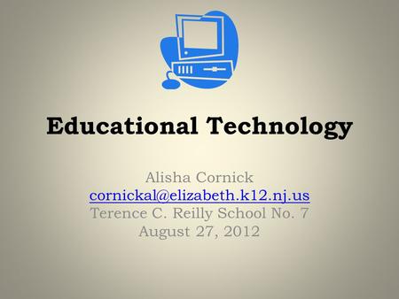Educational Technology Alisha Cornick Terence C. Reilly School No. 7 August 27, 2012.
