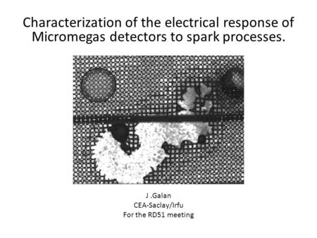 Characterization of the electrical response of Micromegas detectors to spark processes. J.Galan CEA-Saclay/Irfu For the RD51 meeting.