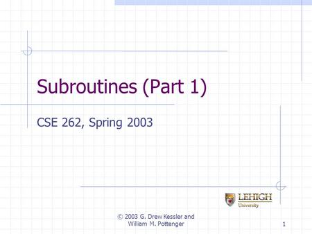 © 2003 G. Drew Kessler and William M. Pottenger1 Subroutines (Part 1) CSE 262, Spring 2003.