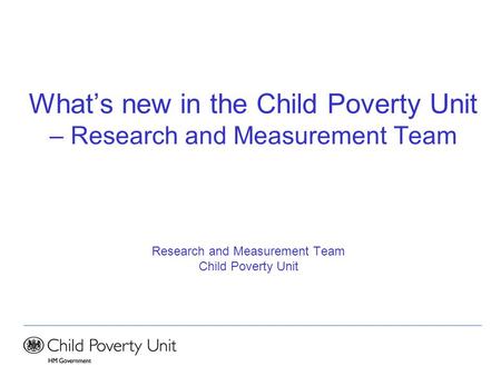 What’s new in the Child Poverty Unit – Research and Measurement Team Research and Measurement Team Child Poverty Unit.