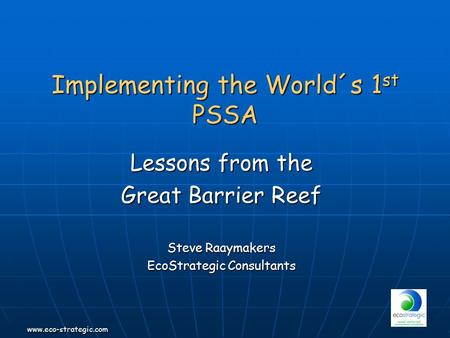 www.eco-strategic.com Implementing the World´s 1 st PSSA Lessons from the Great Barrier Reef Steve Raaymakers EcoStrategic Consultants.
