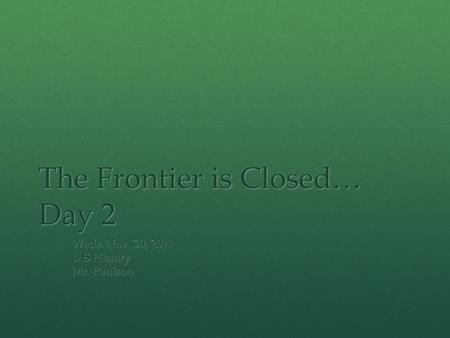 The Frontier is Closed… Day 2 Weds. Nov. 30, 2011 U.S History Mr. Paulson.