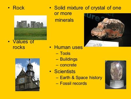 Rock Values of rocks Solid mixture of crystal of one or more minerals Human uses –Tools –Buildings –concrete Scientists –Earth & Space history –Fossil.